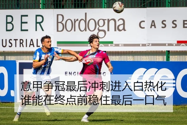 意甲争冠最后冲刺进入白热化 谁能在终点前稳住最后一口气