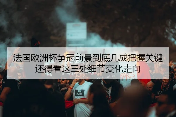 法国欧洲杯争冠前景到底几成把握关键还得看这三处细节变化走向