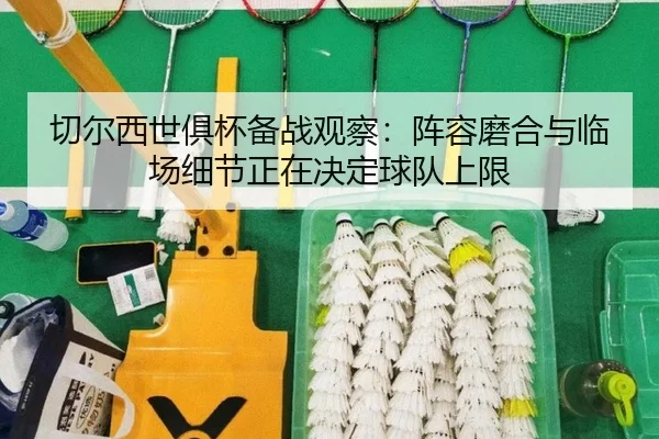 切尔西世俱杯备战观察：阵容磨合与临场细节正在决定球队上限