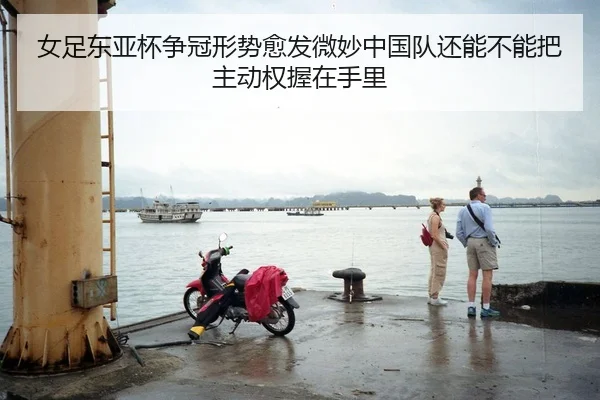 女足东亚杯争冠形势愈发微妙中国队还能不能把主动权握在手里